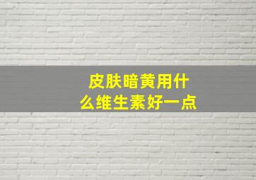 皮肤暗黄用什么维生素好一点