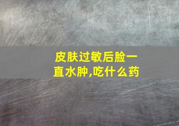 皮肤过敏后脸一直水肿,吃什么药