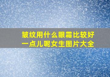 皱纹用什么眼霜比较好一点儿呢女生图片大全