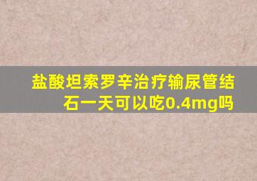 盐酸坦索罗辛治疗输尿管结石一天可以吃0.4mg吗