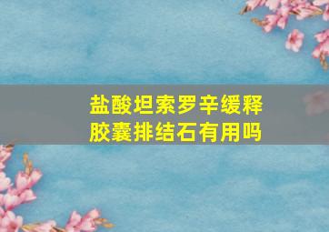 盐酸坦索罗辛缓释胶囊排结石有用吗