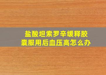 盐酸坦索罗辛缓释胶囊服用后血压高怎么办