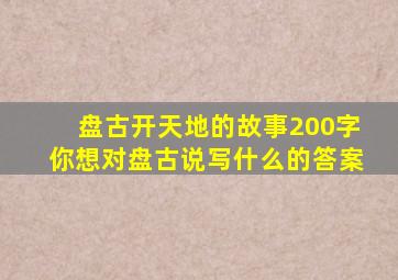 盘古开天地的故事200字你想对盘古说写什么的答案