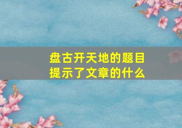 盘古开天地的题目提示了文章的什么