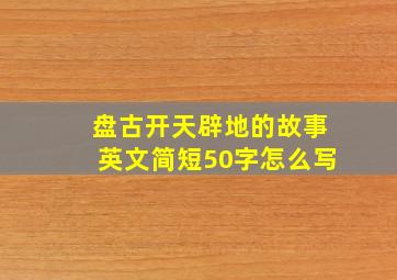 盘古开天辟地的故事英文简短50字怎么写