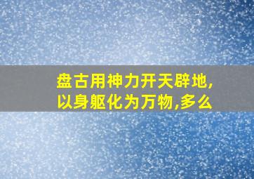 盘古用神力开天辟地,以身躯化为万物,多么