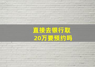 直接去银行取20万要预约吗