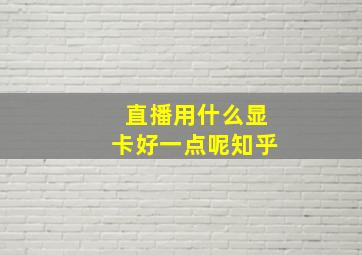 直播用什么显卡好一点呢知乎