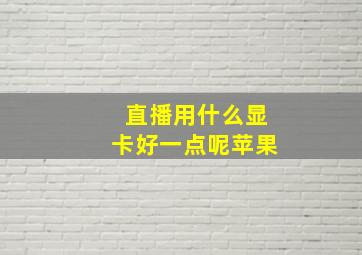 直播用什么显卡好一点呢苹果