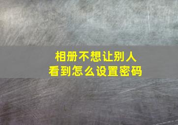 相册不想让别人看到怎么设置密码