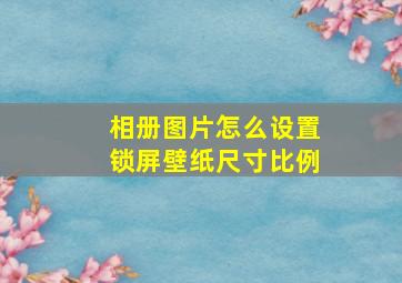 相册图片怎么设置锁屏壁纸尺寸比例