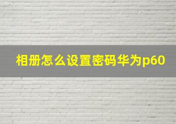 相册怎么设置密码华为p60