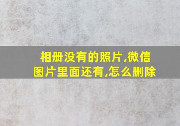 相册没有的照片,微信图片里面还有,怎么删除