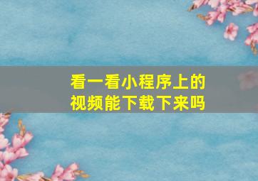 看一看小程序上的视频能下载下来吗