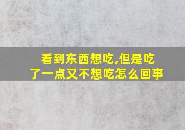 看到东西想吃,但是吃了一点又不想吃怎么回事