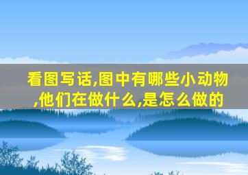 看图写话,图中有哪些小动物,他们在做什么,是怎么做的