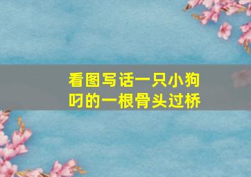 看图写话一只小狗叼的一根骨头过桥