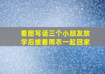 看图写话三个小朋友放学后披着雨衣一起回家