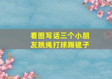 看图写话三个小朋友跳绳打球踢毽子