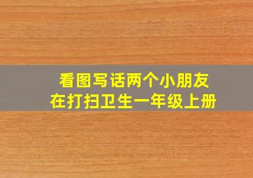 看图写话两个小朋友在打扫卫生一年级上册