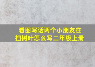 看图写话两个小朋友在扫树叶怎么写二年级上册