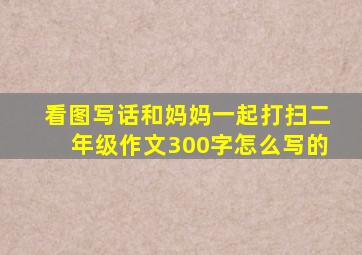 看图写话和妈妈一起打扫二年级作文300字怎么写的