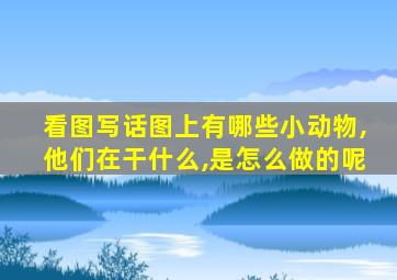 看图写话图上有哪些小动物,他们在干什么,是怎么做的呢