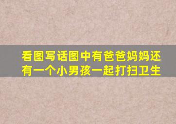 看图写话图中有爸爸妈妈还有一个小男孩一起打扫卫生