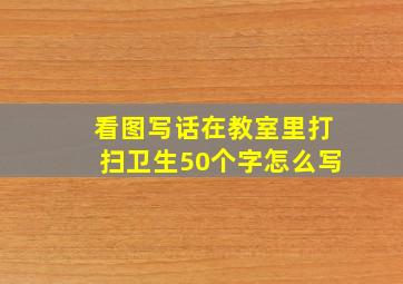 看图写话在教室里打扫卫生50个字怎么写