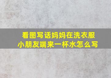 看图写话妈妈在洗衣服小朋友端来一杯水怎么写