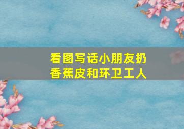 看图写话小朋友扔香蕉皮和环卫工人