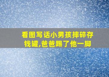 看图写话小男孩摔碎存钱罐,爸爸踢了他一脚