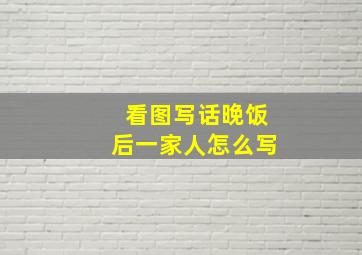 看图写话晚饭后一家人怎么写