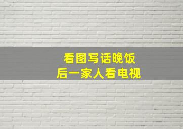 看图写话晚饭后一家人看电视