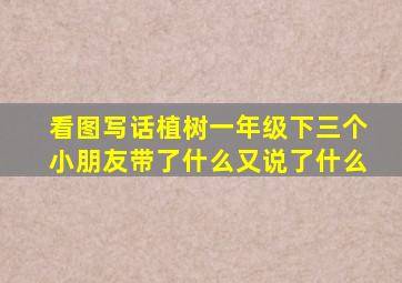 看图写话植树一年级下三个小朋友带了什么又说了什么