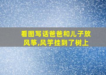 看图写话爸爸和儿子放风筝,风竽挂到了树上