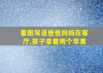 看图写话爸爸妈妈在客厅,孩子拿着两个苹果