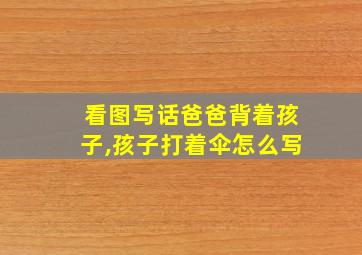 看图写话爸爸背着孩子,孩子打着伞怎么写