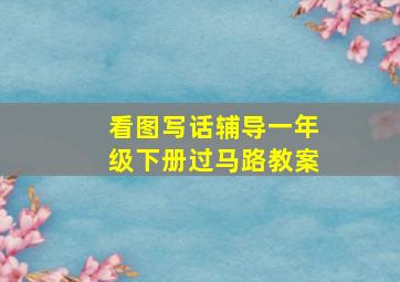 看图写话辅导一年级下册过马路教案