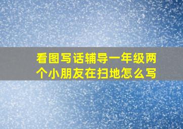 看图写话辅导一年级两个小朋友在扫地怎么写