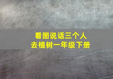 看图说话三个人去植树一年级下册