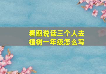 看图说话三个人去植树一年级怎么写