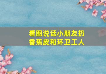 看图说话小朋友扔香蕉皮和环卫工人