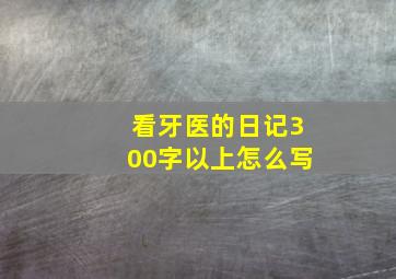 看牙医的日记300字以上怎么写