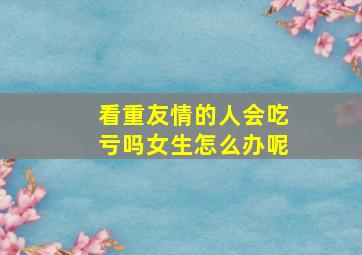 看重友情的人会吃亏吗女生怎么办呢