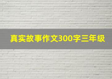 真实故事作文300字三年级