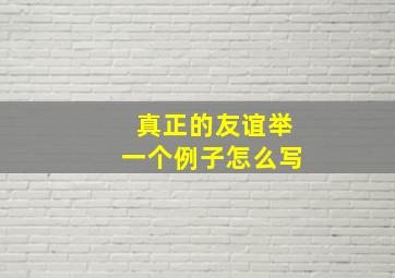 真正的友谊举一个例子怎么写