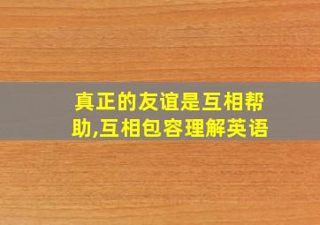 真正的友谊是互相帮助,互相包容理解英语