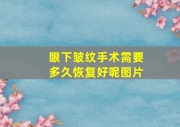 眼下皱纹手术需要多久恢复好呢图片