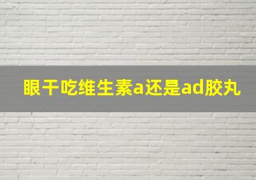 眼干吃维生素a还是ad胶丸